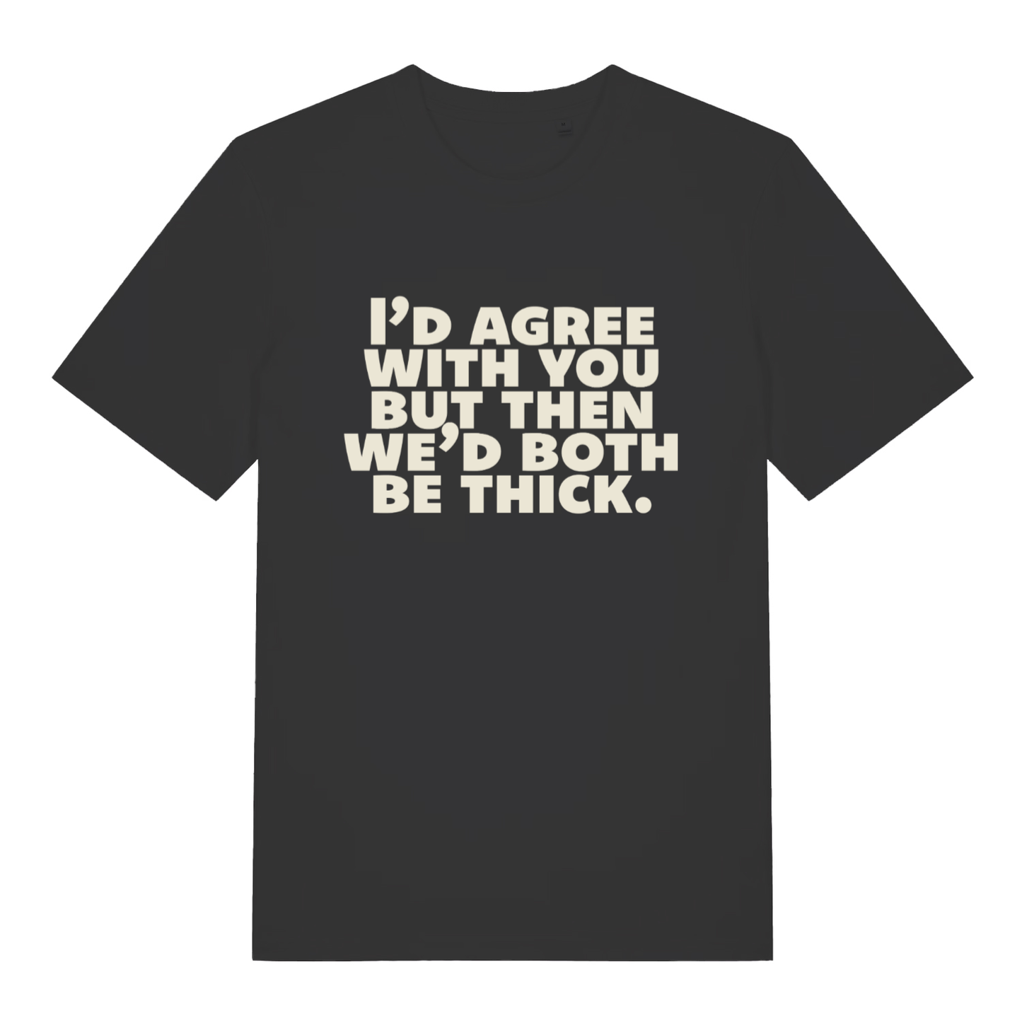 Black "I'd Agree With You But Then We'd Both Be Thick" funny sarcastic t-shirt flat lay, rude witty slogan organic cotton tee printed in UK