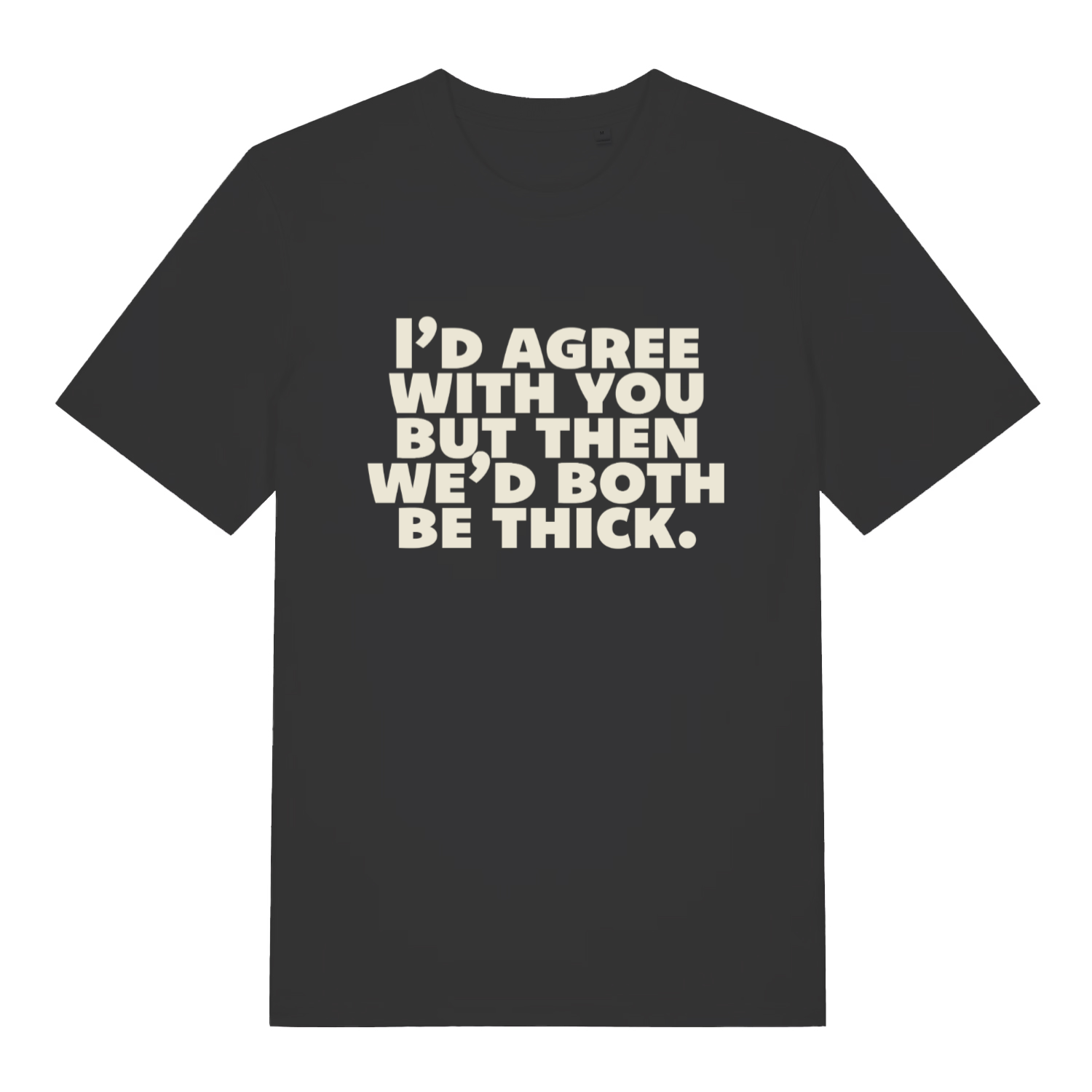 Black "I'd Agree With You But Then We'd Both Be Thick" funny sarcastic t-shirt flat lay, rude witty slogan organic cotton tee printed in UK