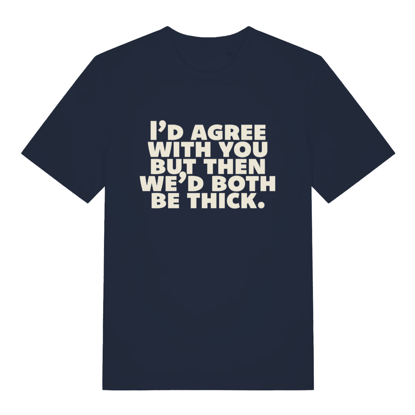 Navy "I'd Agree With You But Then We'd Both Be Thick" sarcastic t-shirt flat lay, rude witty put down slogan funny banter tee UK made