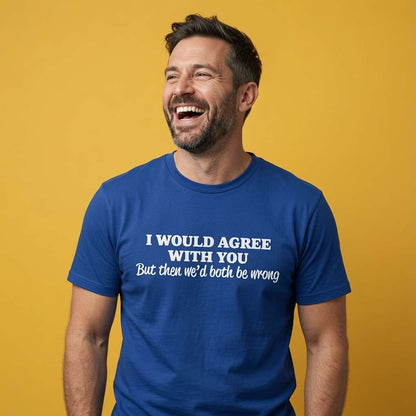 Man laughing while wearing a blue I Would Agree With You But Then We’d Both Be Wrong t-shirt, cheeky mens funny put down statement design full of pure attitude