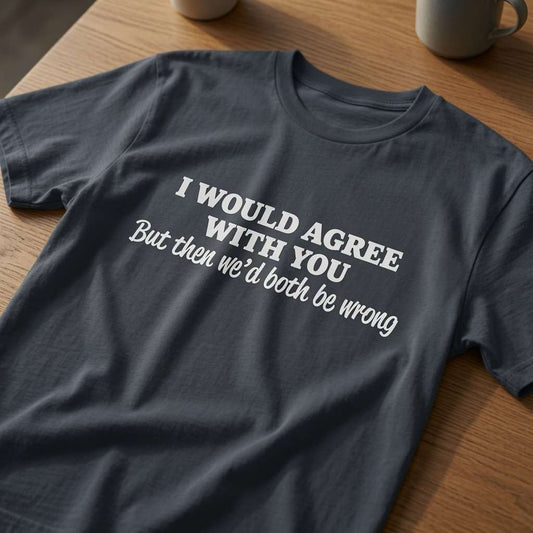 Ink grey I Would Agree With You But Then We’d Both Be Wrong t-shirt laid flat on a wooden surface showing the full slogan, cheeky mens witty roast slogan design full of pure attitude
