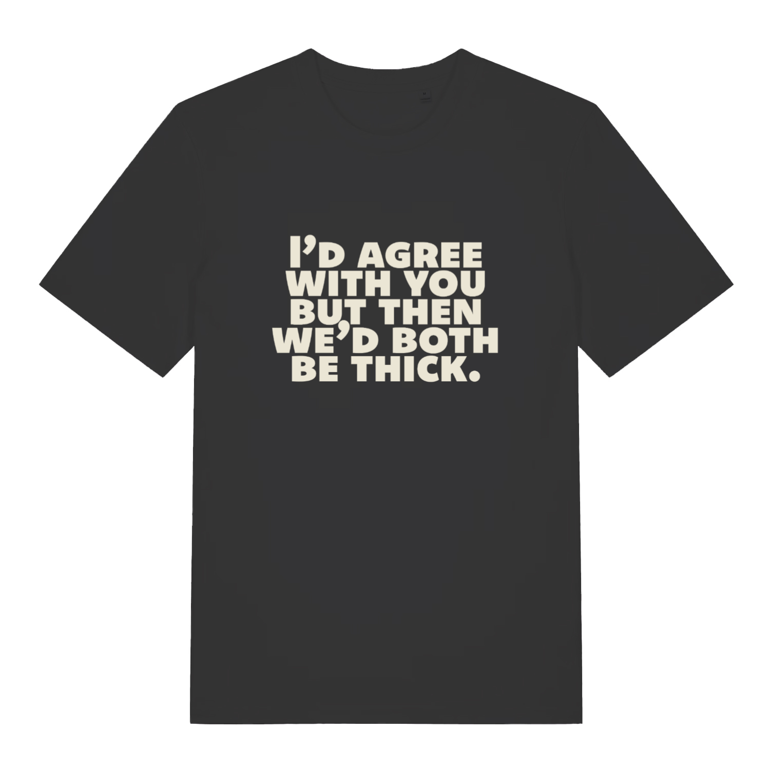 black sarcastic t-shirt with the slogan 'I'd agree with you but then we'd both be thick'