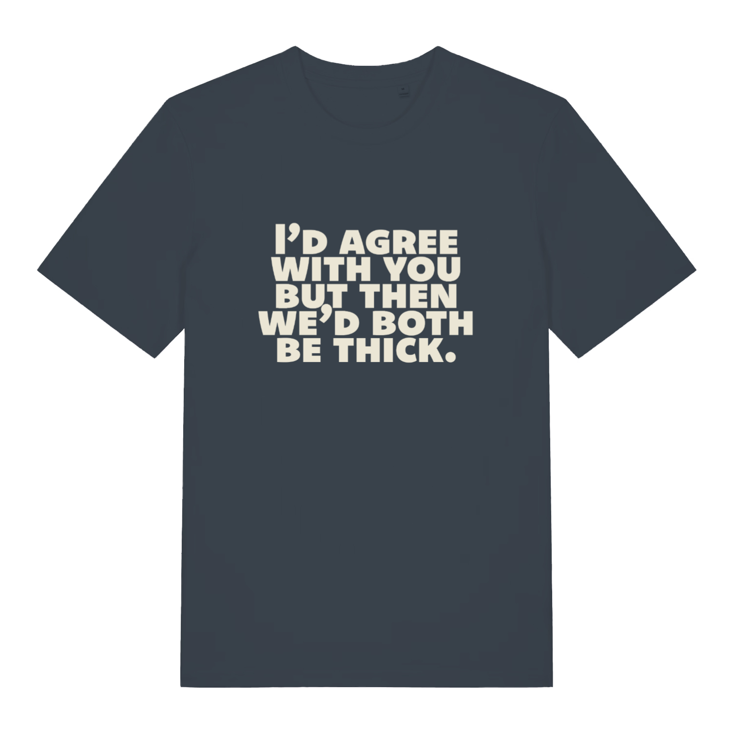 ink grey sarcastic t-shirt with the slogan 'I'd agree with you but then we'd both be thick'