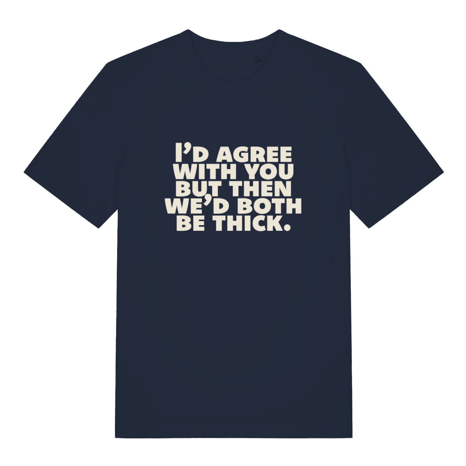 navy sarcastic t-shirt with the slogan 'I'd agree with you but then we'd both be thick'