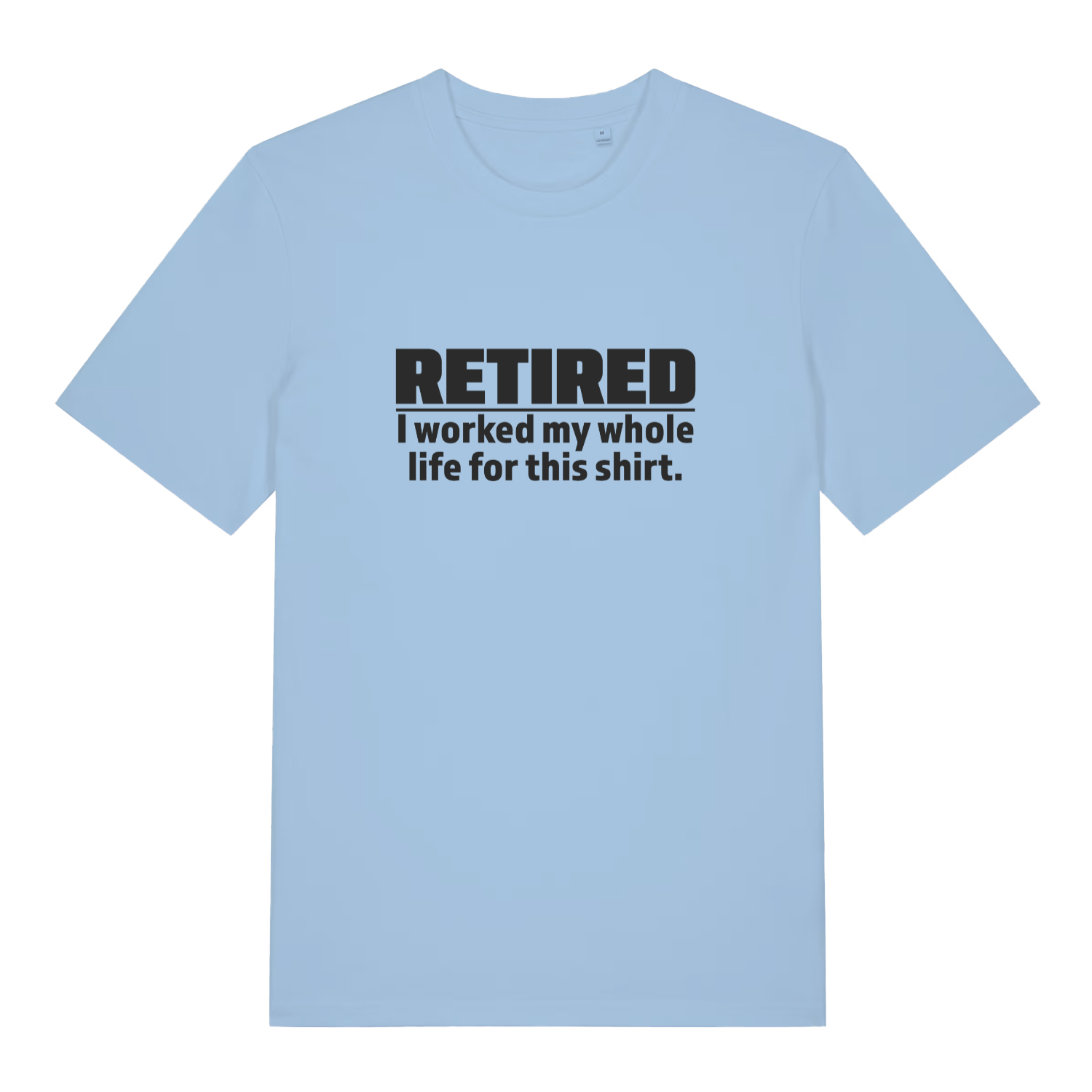 light blue funny slogan t-shirt with the text 'retired - i worked my whole life for this shirt'