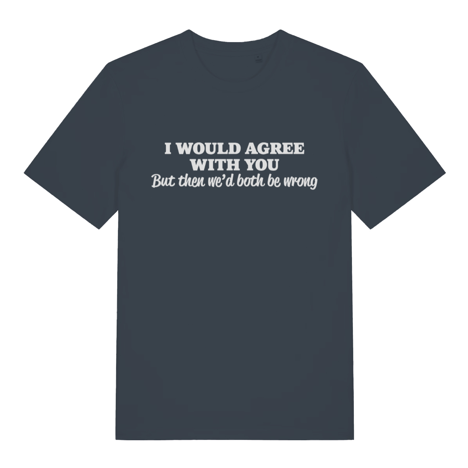 ink grey women's funny slogan t-shirt with the text 'i would agree with you but then we'd both be wrong'
